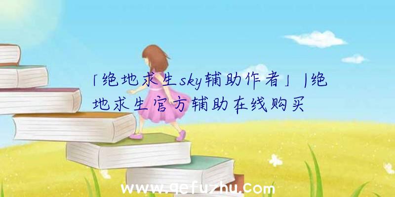 「绝地求生sky辅助作者」|绝地求生官方辅助在线购买
